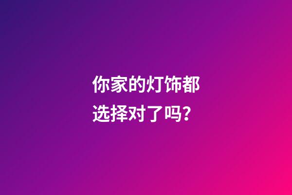 你家的灯饰都选择对了吗？