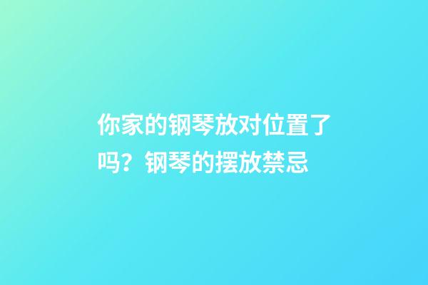 你家的钢琴放对位置了吗？钢琴的摆放禁忌......