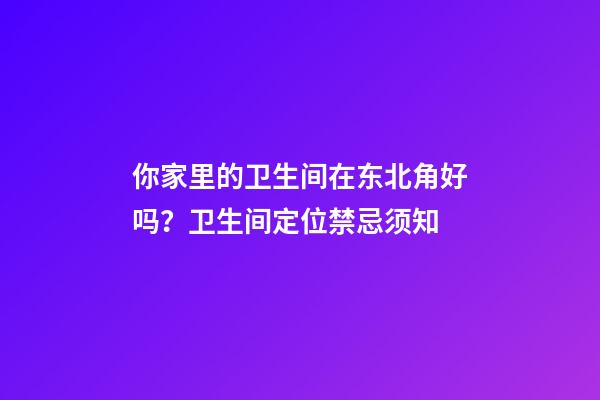 你家里的卫生间在东北角好吗？卫生间定位禁忌须知