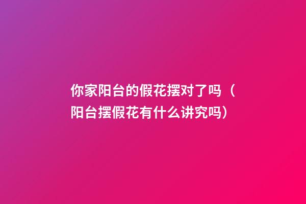 你家阳台的假花摆对了吗（阳台摆假花有什么讲究吗）