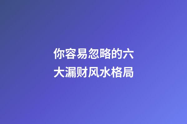 你容易忽略的六大漏财风水格局