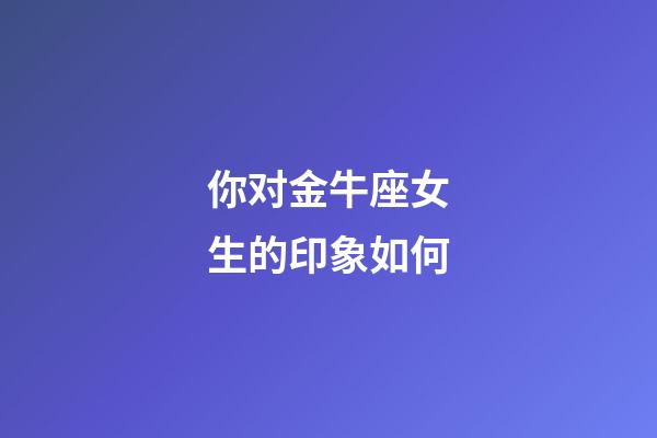 你对金牛座女生的印象如何-第1张-星座运势-玄机派