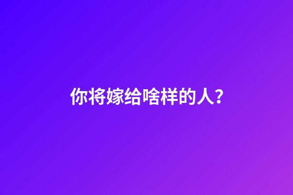 你将嫁给啥样的人？