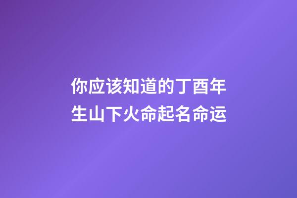 你应该知道的丁酉年生山下火命起名命运