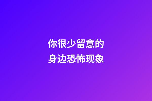 你很少留意的身边恐怖现象