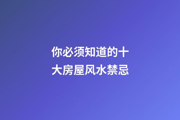 你必须知道的十大房屋风水禁忌