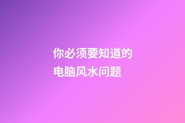 你必须要知道的电脑风水问题