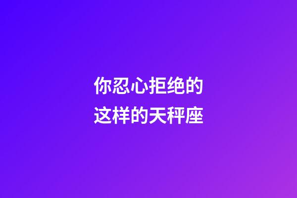 你忍心拒绝的这样的天秤座-第1张-星座运势-玄机派