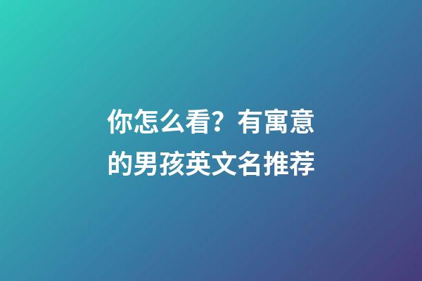 你怎么看？有寓意的男孩英文名推荐