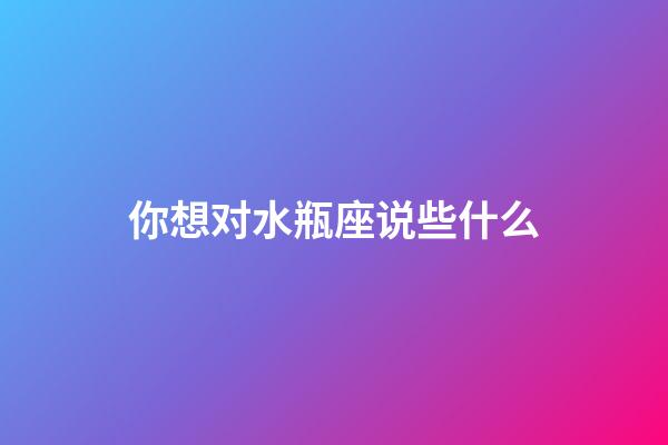 你想对水瓶座说些什么-第1张-星座运势-玄机派