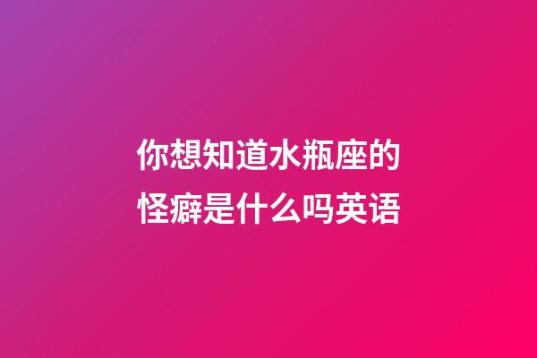 你想知道水瓶座的怪癖是什么吗英语-第1张-星座运势-玄机派