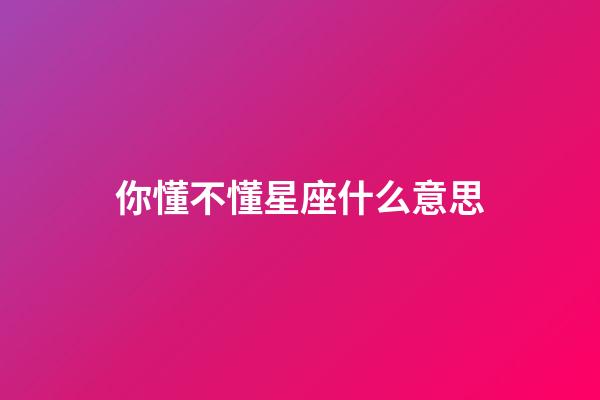 你懂不懂星座什么意思-第1张-星座运势-玄机派