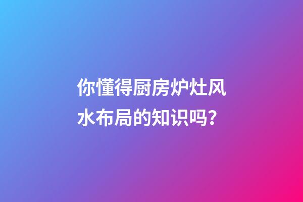 你懂得厨房炉灶风水布局的知识吗？