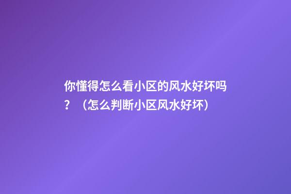 你懂得怎么看小区的风水好坏吗？（怎么判断小区风水好坏）
