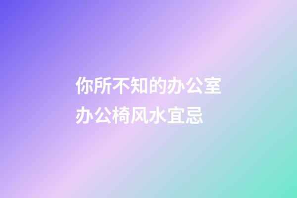 你所不知的办公室办公椅风水宜忌