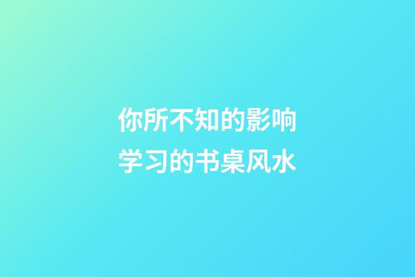 你所不知的影响学习的书桌风水
