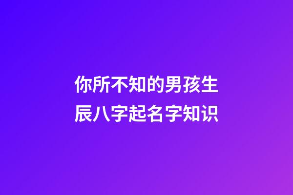 你所不知的男孩生辰八字起名字知识