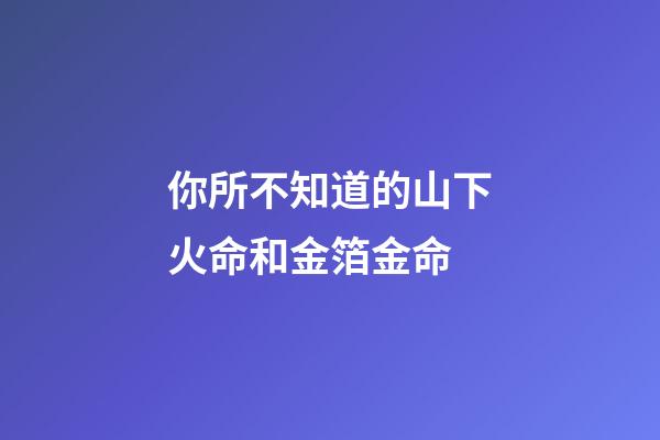 你所不知道的山下火命和金箔金命