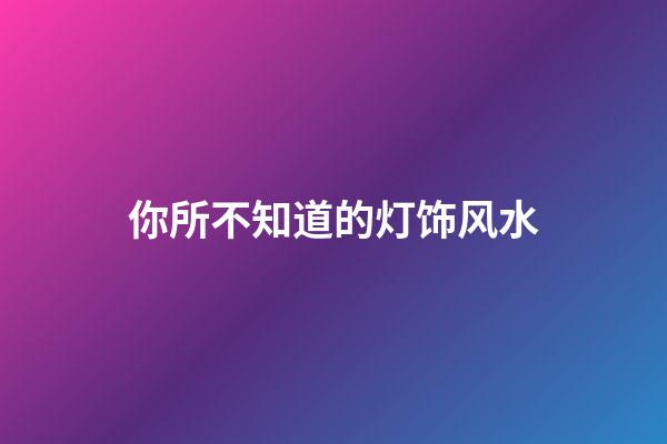 你所不知道的灯饰风水