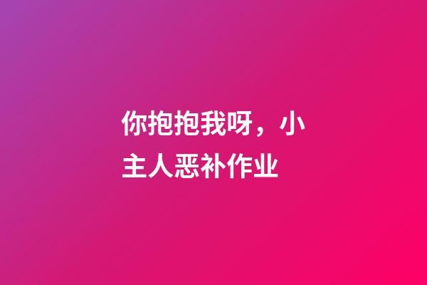 你抱抱我呀，小主人恶补作业-第1张-观点-玄机派