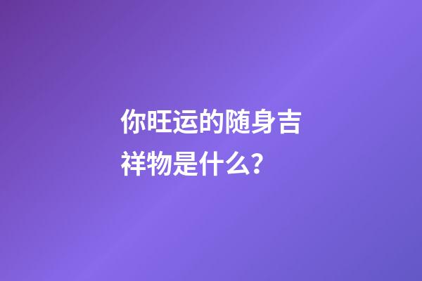 你旺运的随身吉祥物是什么？