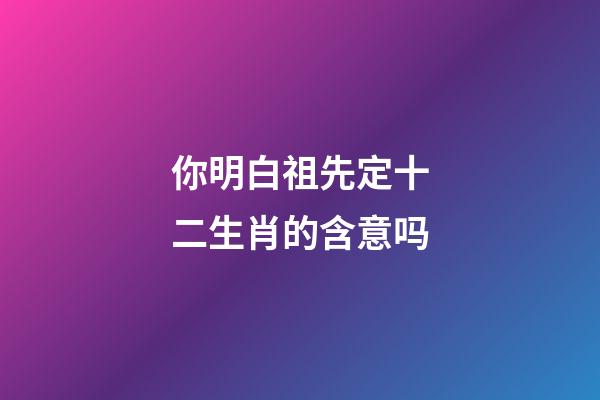 你明白祖先定十二生肖的含意吗