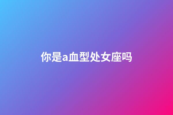 你是a血型处女座吗-第1张-星座运势-玄机派