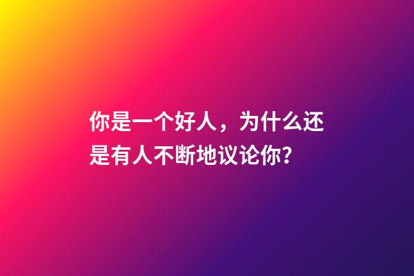 你是一个好人，为什么还是有人不断地议论你？