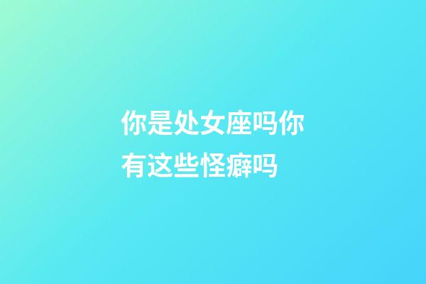 你是处女座吗你有这些怪癖吗-第1张-星座运势-玄机派