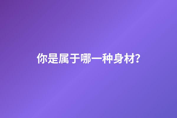 你是属于哪一种身材？