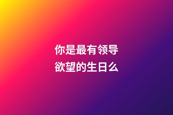你是最有领导欲望的生日么