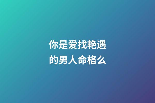 你是爱找艳遇的男人命格么