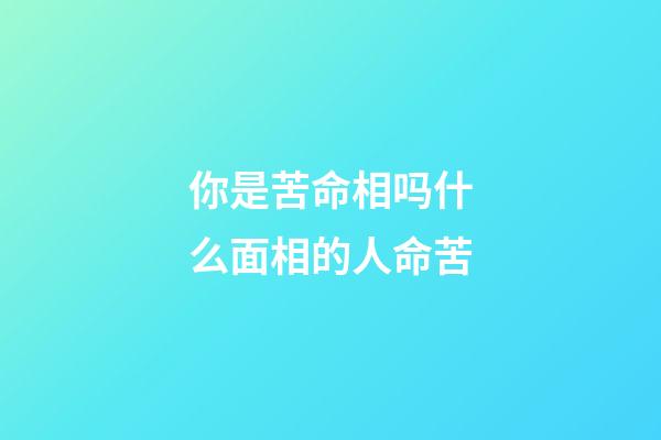 你是苦命相吗什么面相的人命苦