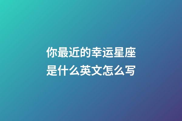 你最近的幸运星座是什么英文怎么写-第1张-星座运势-玄机派