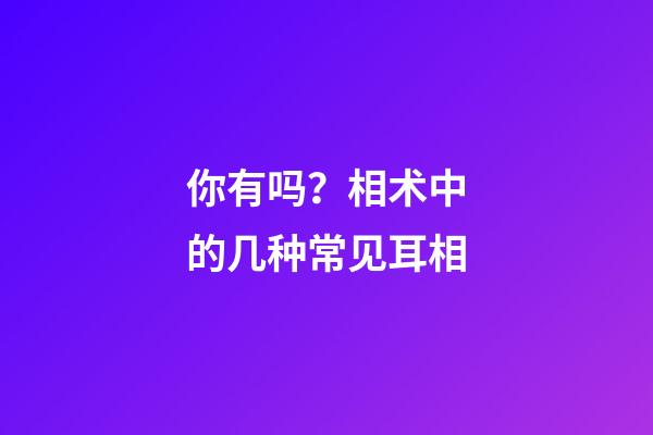 你有吗？相术中的几种常见耳相