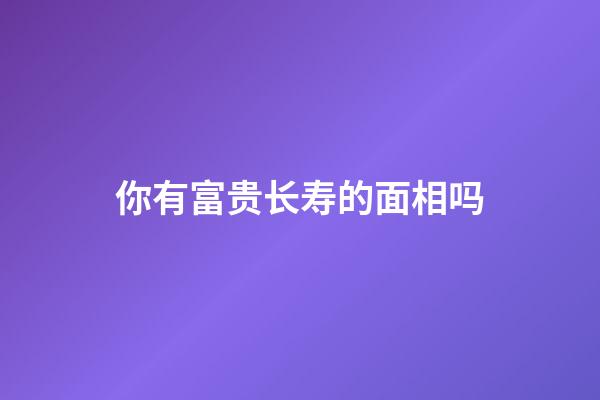 你有富贵长寿的面相吗