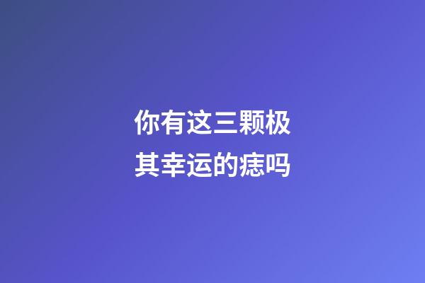 你有这三颗极其幸运的痣吗