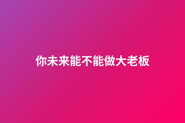 你未来能不能做大老板