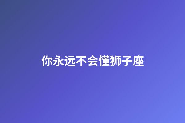 你永远不会懂狮子座-第1张-星座运势-玄机派