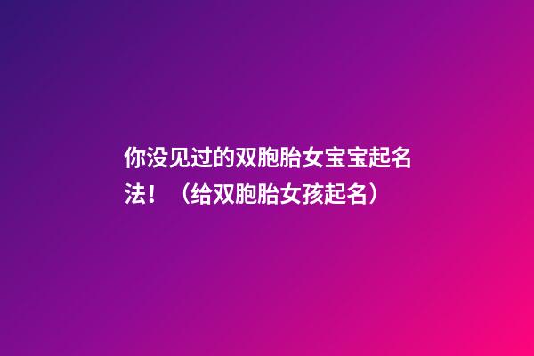 你没见过的双胞胎女宝宝起名法！（给双胞胎女孩起名）