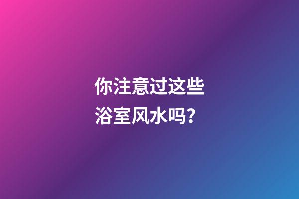 你注意过这些浴室风水吗？