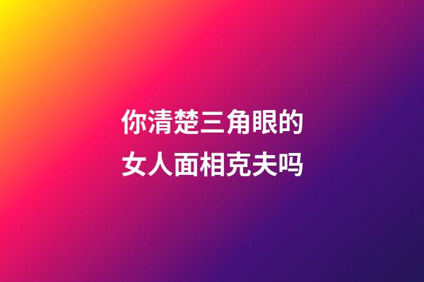 你清楚三角眼的女人面相克夫吗