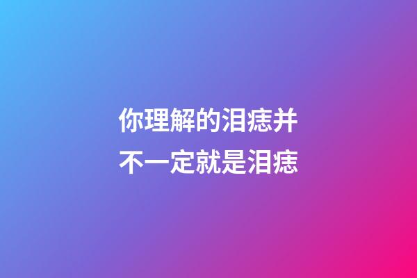 你理解的泪痣并不一定就是泪痣