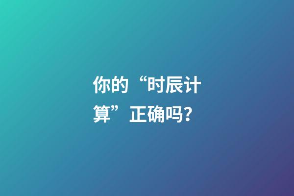 你的“时辰计算”正确吗？