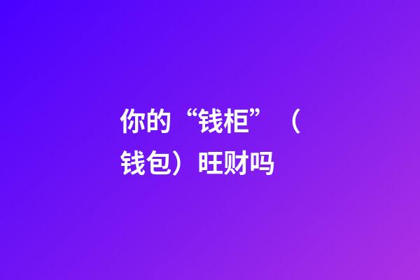 你的“钱柜”（钱包）旺财吗