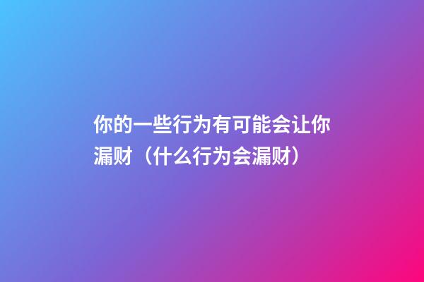 你的一些行为有可能会让你漏财（什么行为会漏财）