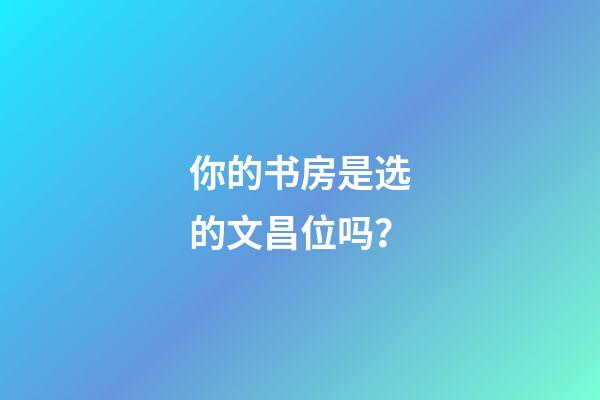 你的书房是选的文昌位吗？