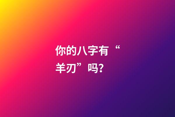 你的八字有“羊刃”吗？