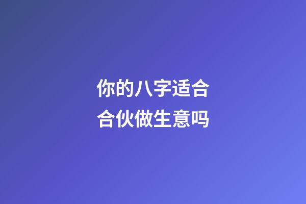 你的八字适合合伙做生意吗