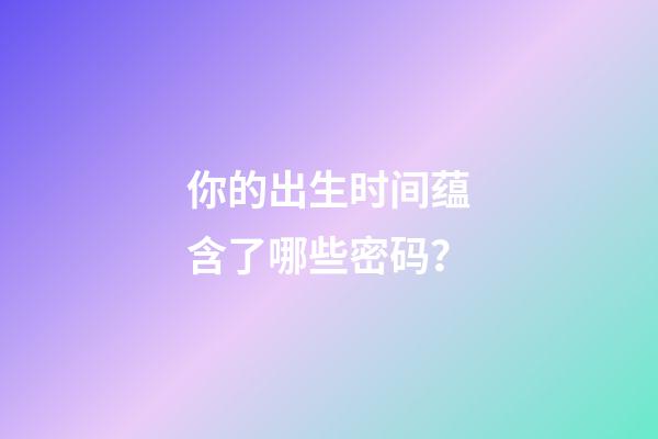 你的出生时间蕴含了哪些密码？